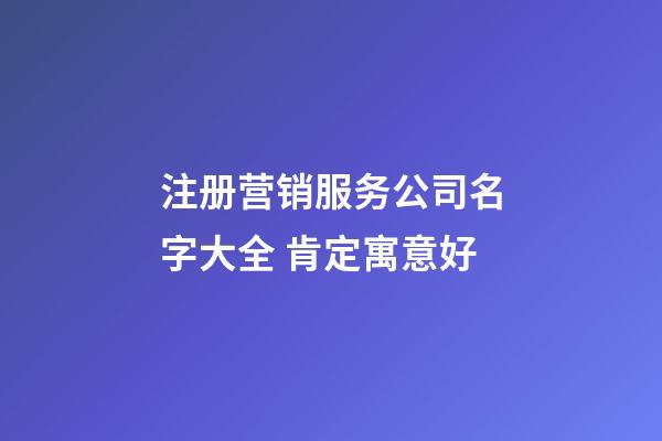 注册营销服务公司名字大全 肯定寓意好-第1张-公司起名-玄机派
